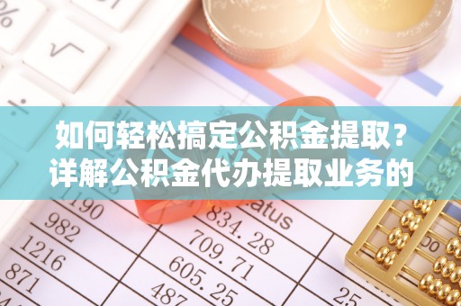 四子王旗如何轻松搞定公积金提取？详解公积金代办提取业务的便捷之道