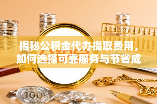 四子王旗揭秘公积金代办提取费用，如何选择可靠服务与节省成本