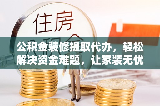 四子王旗公积金装修提取代办，轻松解决资金难题，让家装无忧