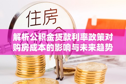 四子王旗解析公积金贷款利率政策对购房成本的影响与未来趋势