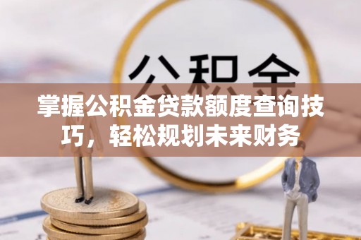 四子王旗掌握公积金贷款额度查询技巧，轻松规划未来财务