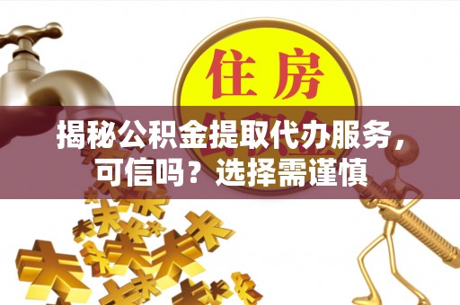 四子王旗揭秘公积金提取代办服务，可信吗？选择需谨慎