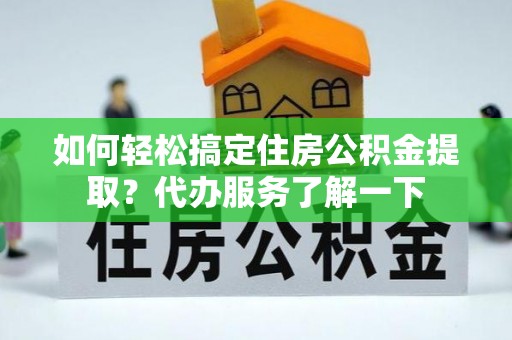 四子王旗如何轻松搞定住房公积金提取？代办服务了解一下