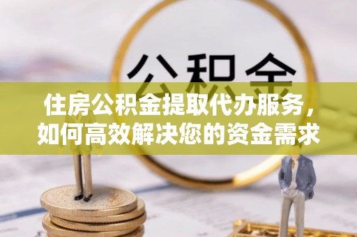 四子王旗住房公积金提取代办服务，如何高效解决您的资金需求