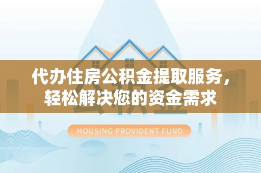 四子王旗代办住房公积金提取服务，轻松解决您的资金需求