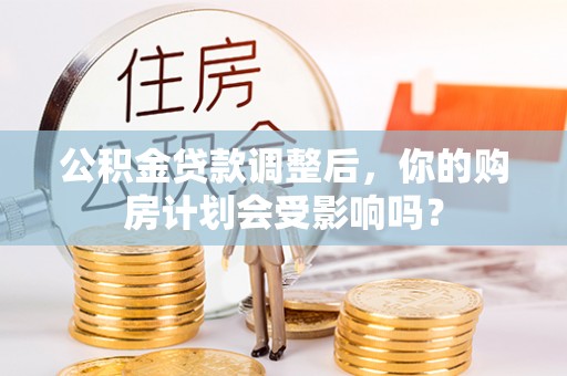 四子王旗公积金贷款调整后，你的购房计划会受影响吗？