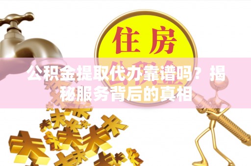 四子王旗公积金提取代办靠谱吗？揭秘服务背后的真相