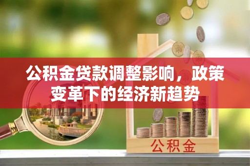 四子王旗公积金贷款调整影响，政策变革下的经济新趋势