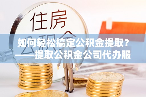 四子王旗如何轻松搞定公积金提取？——提取公积金公司代办服务全解析