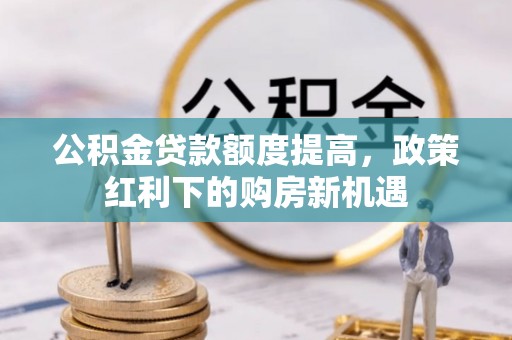 四子王旗公积金贷款额度提高，政策红利下的购房新机遇