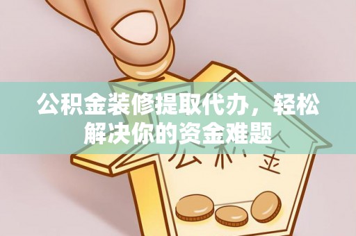 四子王旗公积金装修提取代办，轻松解决你的资金难题