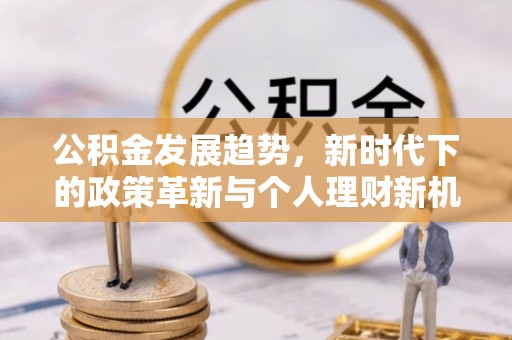 四子王旗公积金发展趋势，新时代下的政策革新与个人理财新机遇