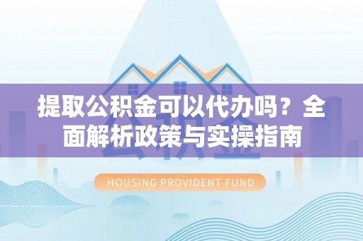 四子王旗提取公积金可以代办吗？全面解析政策与实操指南