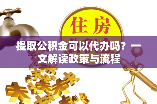 四子王旗提取公积金可以代办吗？一文解读政策与流程