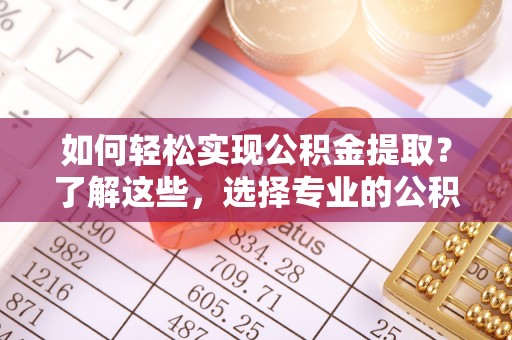 四子王旗如何轻松实现公积金提取？了解这些，选择专业的公积金提取代办服务