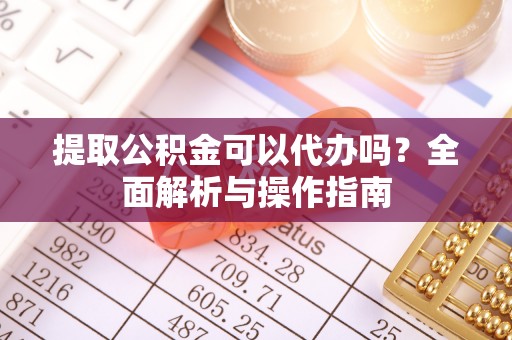 四子王旗提取公积金可以代办吗？全面解析与操作指南