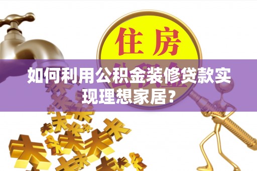四子王旗如何利用公积金装修贷款实现理想家居？