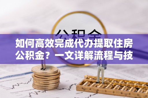 四子王旗如何高效完成代办提取住房公积金？一文详解流程与技巧