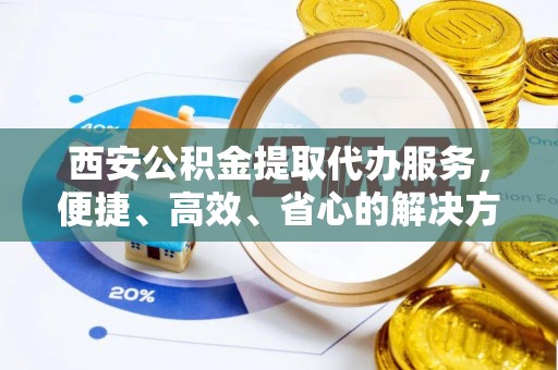 四子王旗西安公积金提取代办服务，便捷、高效、省心的解决方案