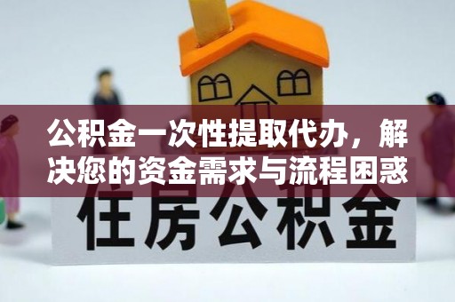 四子王旗公积金一次性提取代办，解决您的资金需求与流程困惑
