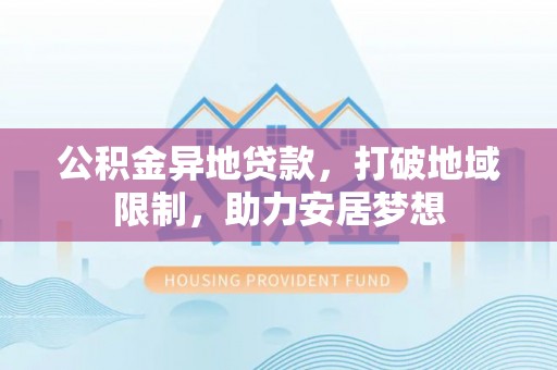四子王旗公积金异地贷款，打破地域限制，助力安居梦想