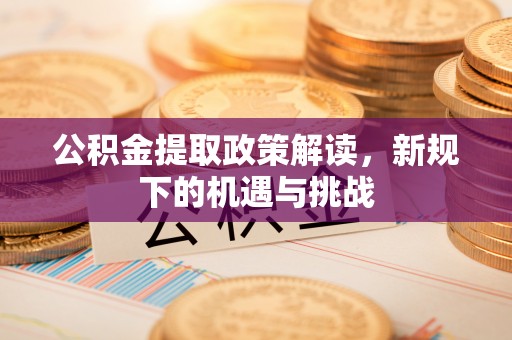 四子王旗公积金提取政策解读，新规下的机遇与挑战