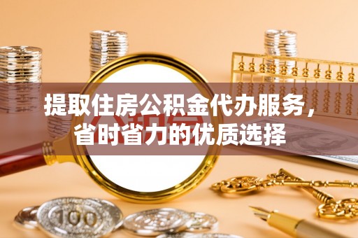 四子王旗提取住房公积金代办服务，省时省力的优质选择