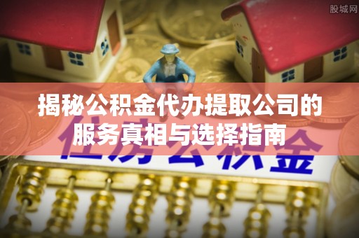 四子王旗揭秘公积金代办提取公司的服务真相与选择指南